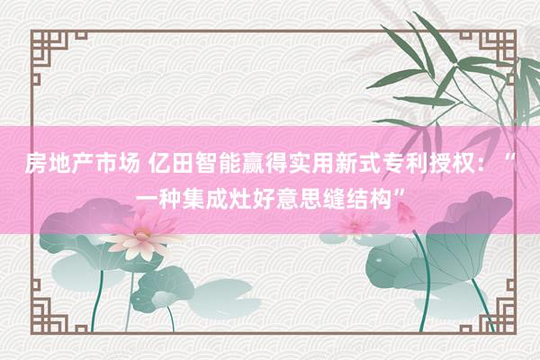 房地产市场 亿田智能赢得实用新式专利授权：“一种集成灶好意思缝结构”