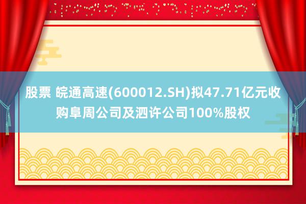 股票 皖通高速(600012.SH)拟47.71亿元收购阜周公司及泗许公司100%股权