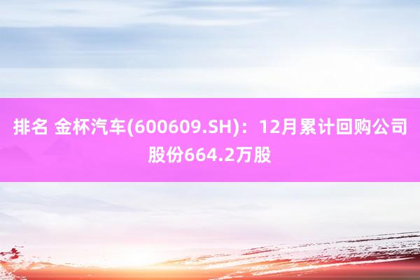 排名 金杯汽车(600609.SH)：12月累计回购公司股份664.2万股