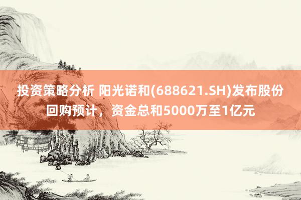 投资策略分析 阳光诺和(688621.SH)发布股份回购预计，资金总和5000万至1亿元