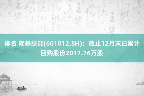 排名 隆基绿能(601012.SH)：截止12月末已累计回购股份2017.76万股