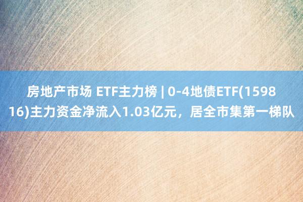 房地产市场 ETF主力榜 | 0-4地债ETF(159816)主力资金净流入1.03亿元，居全市集第一梯队