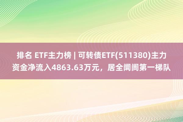 排名 ETF主力榜 | 可转债ETF(511380)主力资金净流入4863.63万元，居全阛阓第一梯队