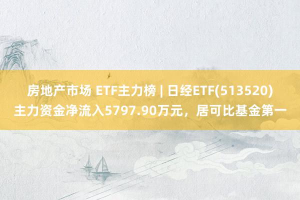 房地产市场 ETF主力榜 | 日经ETF(513520)主力资金净流入5797.90万元，居可比基金第一