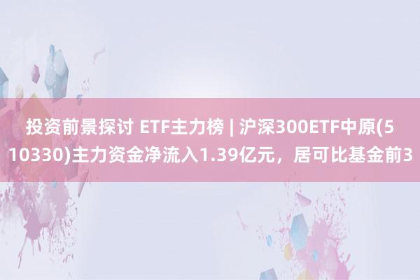 投资前景探讨 ETF主力榜 | 沪深300ETF中原(510330)主力资金净流入1.39亿元，居可比基金前3