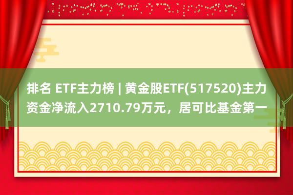 排名 ETF主力榜 | 黄金股ETF(517520)主力资金净流入2710.79万元，居可比基金第一