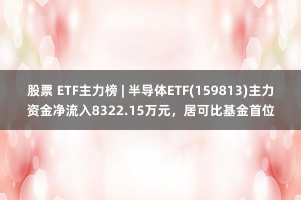 股票 ETF主力榜 | 半导体ETF(159813)主力资金净流入8322.15万元，居可比基金首位