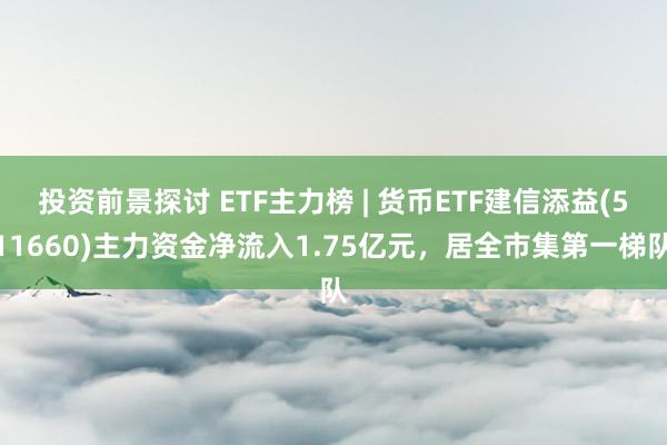 投资前景探讨 ETF主力榜 | 货币ETF建信添益(511660)主力资金净流入1.75亿元，居全市集第一梯队