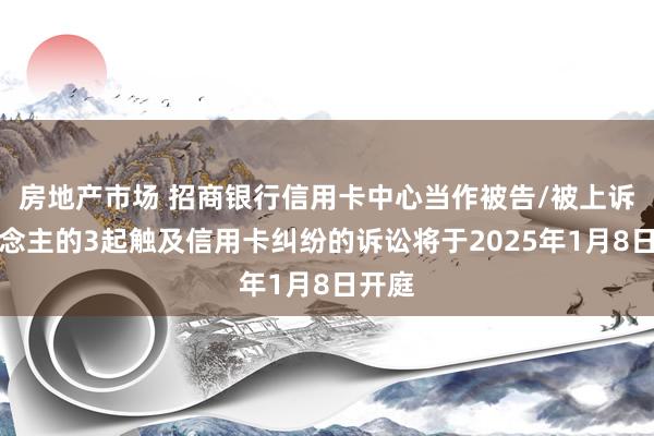 房地产市场 招商银行信用卡中心当作被告/被上诉东说念主的3起触及信用卡纠纷的诉讼将于2025年1月8日开庭