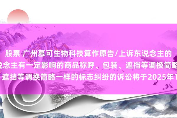 股票 广州慕可生物科技算作原告/上诉东说念主的1起波及私自使用与他东说念主有一定影响的商品称呼、包装、遮挡等调换简略一样的标志纠纷的诉讼将于2025年1月8日开庭