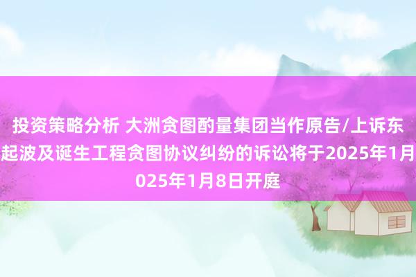 投资策略分析 大洲贪图酌量集团当作原告/上诉东谈主的1起波及诞生工程贪图协议纠纷的诉讼将于2025年1月8日开庭