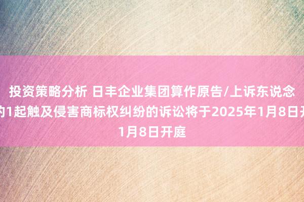 投资策略分析 日丰企业集团算作原告/上诉东说念主的1起触及侵害商标权纠纷的诉讼将于2025年1月8日开庭