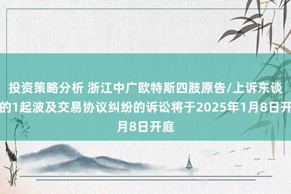 投资策略分析 浙江中广欧特斯四肢原告/上诉东谈主的1起波及交易协议纠纷的诉讼将于2025年1月8日开庭