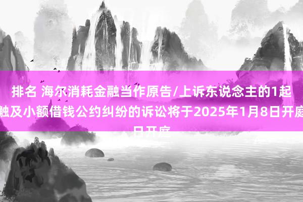 排名 海尔消耗金融当作原告/上诉东说念主的1起触及小额借钱公约纠纷的诉讼将于2025年1月8日开庭