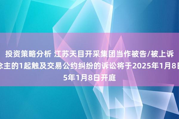 投资策略分析 江苏天目开采集团当作被告/被上诉东说念主的1起触及交易公约纠纷的诉讼将于2025年1月8日开庭