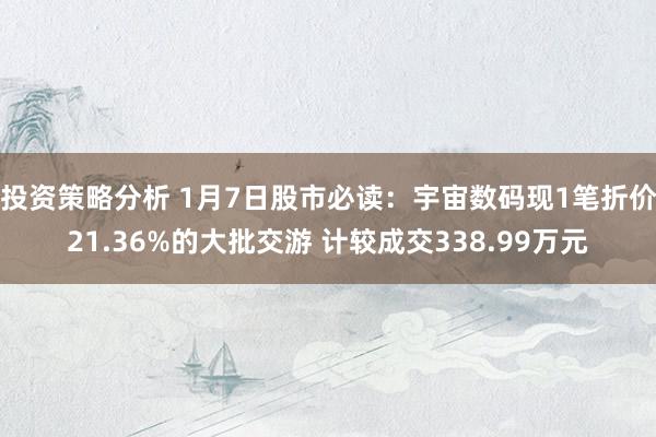 投资策略分析 1月7日股市必读：宇宙数码现1笔折价21.36%的大批交游 计较成交338.99万元