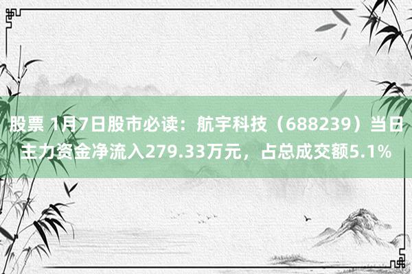 股票 1月7日股市必读：航宇科技（688239）当日主力资金净流入279.33万元，占总成交额5.1%