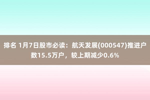 排名 1月7日股市必读：航天发展(000547)推进户数15.5万户，较上期减少0.6%