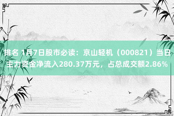 排名 1月7日股市必读：京山轻机（000821）当日主力资金净流入280.37万元，占总成交额2.86%