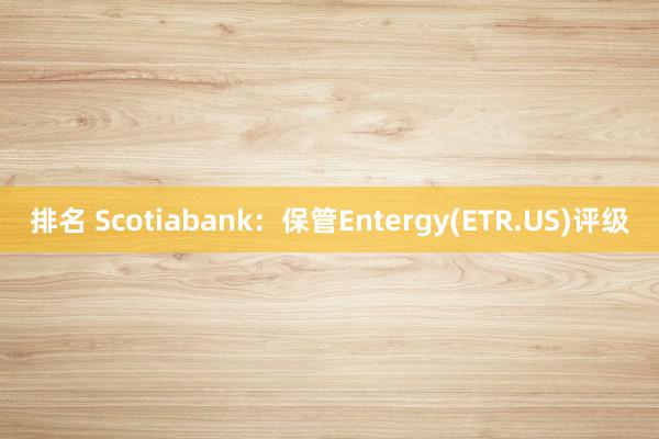 排名 Scotiabank：保管Entergy(ETR.US)评级