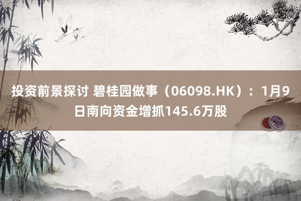 投资前景探讨 碧桂园做事（06098.HK）：1月9日南向资金增抓145.6万股