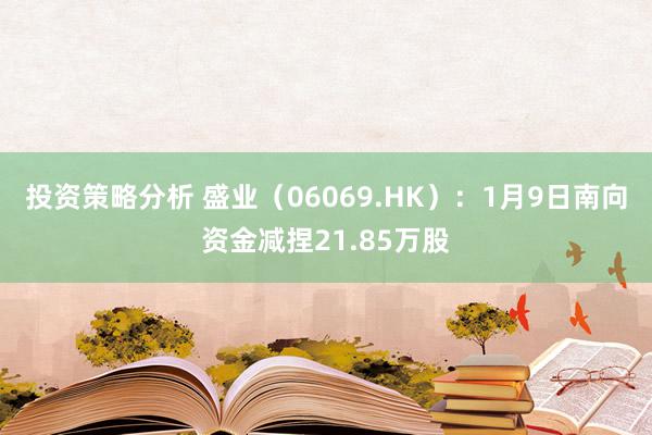 投资策略分析 盛业（06069.HK）：1月9日南向资金减捏21.85万股