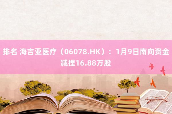 排名 海吉亚医疗（06078.HK）：1月9日南向资金减捏16.88万股