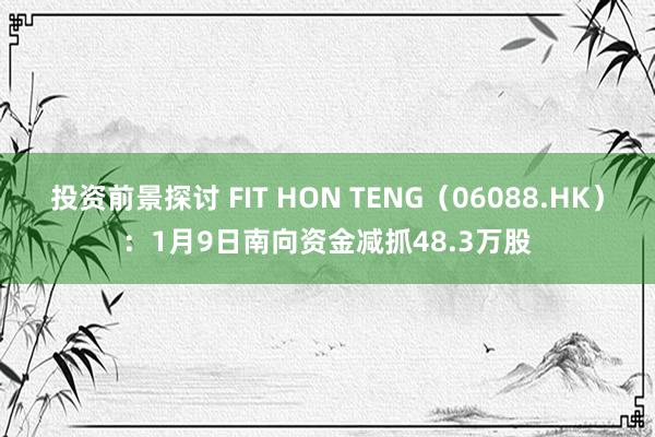 投资前景探讨 FIT HON TENG（06088.HK）：1月9日南向资金减抓48.3万股