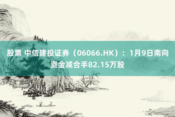 股票 中信建投证券（06066.HK）：1月9日南向资金减合手82.15万股