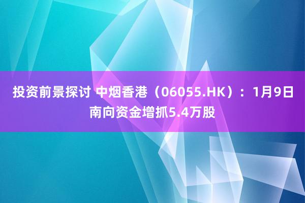 投资前景探讨 中烟香港（06055.HK）：1月9日南向资金增抓5.4万股