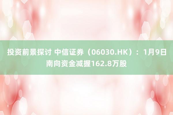 投资前景探讨 中信证券（06030.HK）：1月9日南向资金减握162.8万股