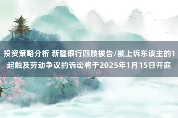 投资策略分析 新疆银行四肢被告/被上诉东谈主的1起触及劳动争议的诉讼将于2025年1月15日开庭