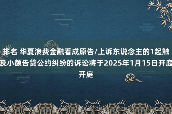 排名 华夏浪费金融看成原告/上诉东说念主的1起触及小额告贷公约纠纷的诉讼将于2025年1月15日开庭