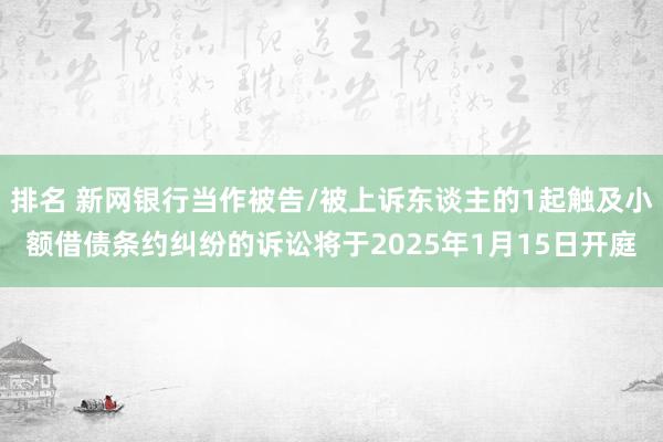 排名 新网银行当作被告/被上诉东谈主的1起触及小额借债条约纠纷的诉讼将于2025年1月15日开庭