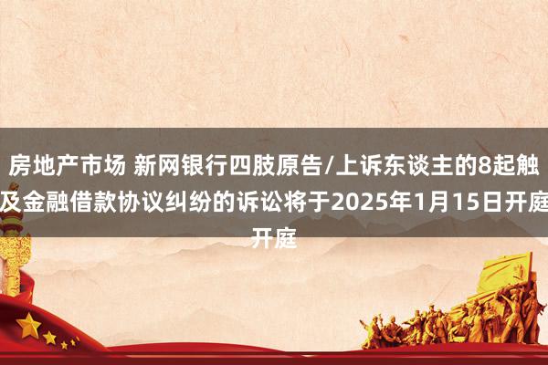 房地产市场 新网银行四肢原告/上诉东谈主的8起触及金融借款协议纠纷的诉讼将于2025年1月15日开庭