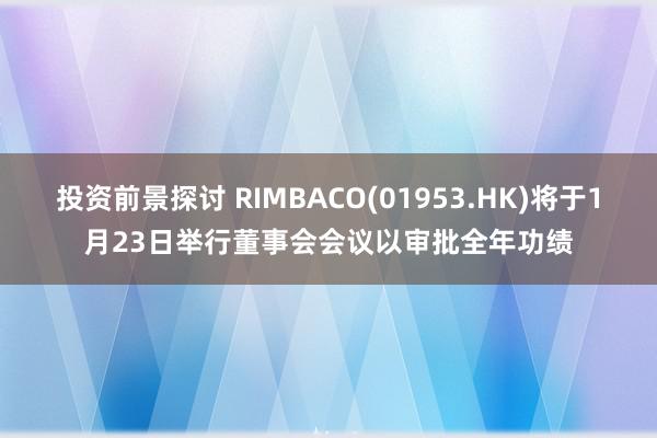 投资前景探讨 RIMBACO(01953.HK)将于1月23日举行董事会会议以审批全年功绩