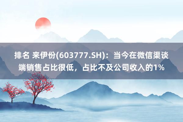 排名 来伊份(603777.SH)：当今在微信渠谈端销售占比很低，占比不及公司收入的1%