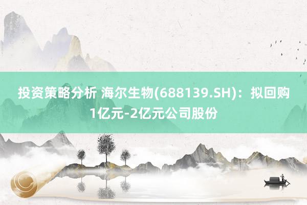 投资策略分析 海尔生物(688139.SH)：拟回购1亿元-2亿元公司股份