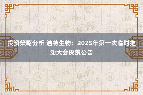 投资策略分析 洁特生物：2025年第一次临时推动大会决策公告