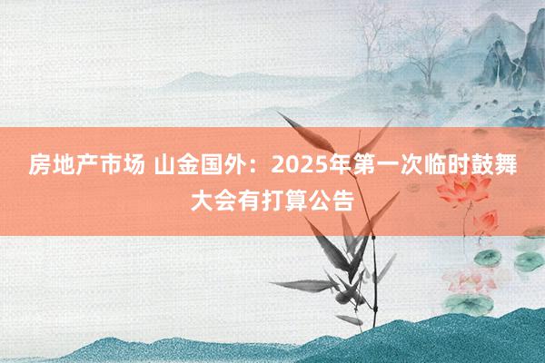 房地产市场 山金国外：2025年第一次临时鼓舞大会有打算公告