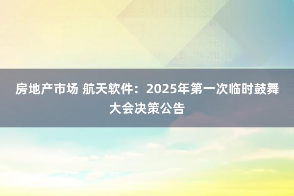 房地产市场 航天软件：2025年第一次临时鼓舞大会决策公告