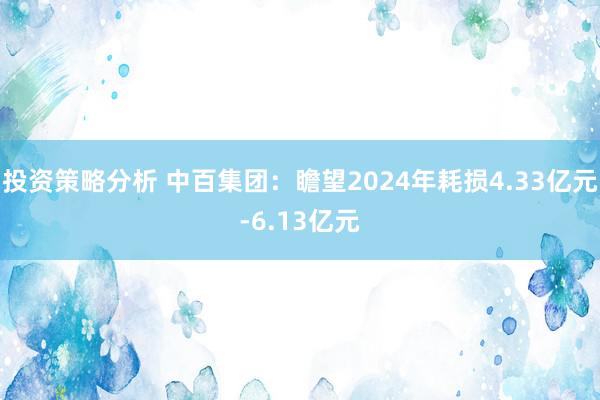 投资策略分析 中百集团：瞻望2024年耗损4.33亿元-6.13亿元