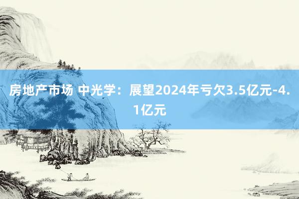 房地产市场 中光学：展望2024年亏欠3.5亿元-4.1亿元