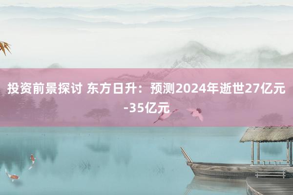 投资前景探讨 东方日升：预测2024年逝世27亿元-35亿元