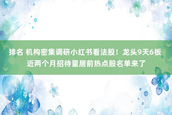 排名 机构密集调研小红书看法股！龙头9天6板 近两个月招待量居前热点股名单来了