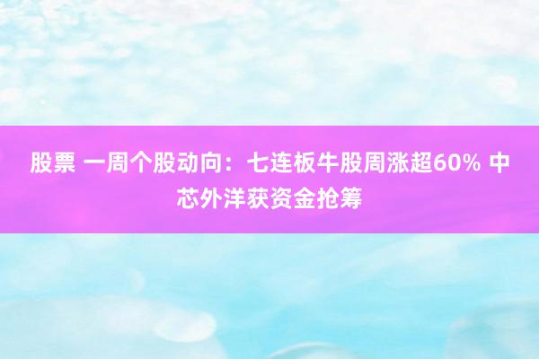 股票 一周个股动向：七连板牛股周涨超60% 中芯外洋获资金抢筹