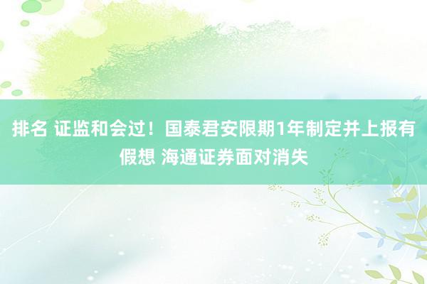 排名 证监和会过！国泰君安限期1年制定并上报有假想 海通证券面对消失