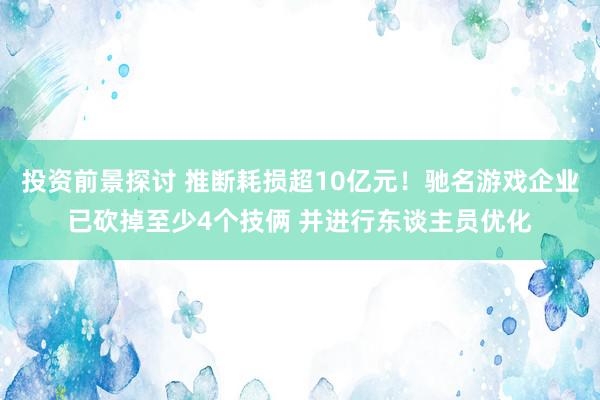 投资前景探讨 推断耗损超10亿元！驰名游戏企业已砍掉至少4个技俩 并进行东谈主员优化