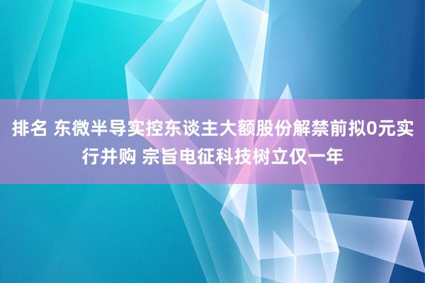 排名 东微半导实控东谈主大额股份解禁前拟0元实行并购 宗旨电征科技树立仅一年