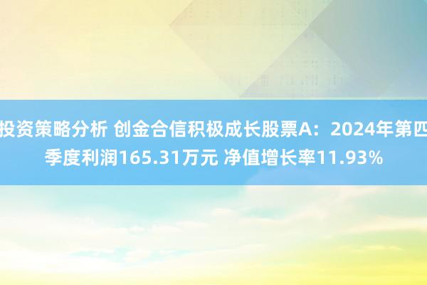 投资策略分析 创金合信积极成长股票A：2024年第四季度利润165.31万元 净值增长率11.93%